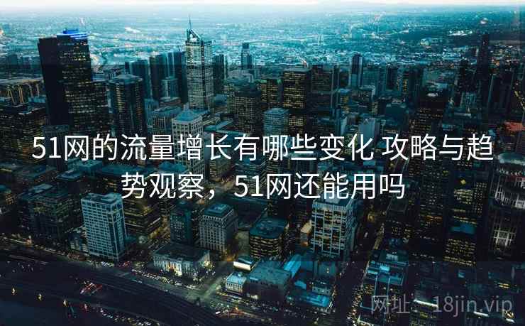 51网的流量增长有哪些变化 攻略与趋势观察，51网还能用吗