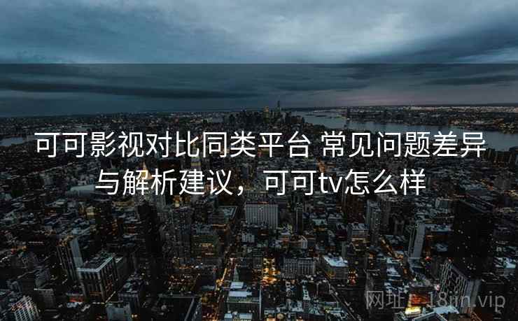 可可影视对比同类平台 常见问题差异与解析建议，可可tv怎么样