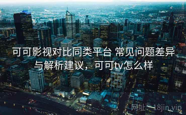 可可影视对比同类平台 常见问题差异与解析建议，可可tv怎么样