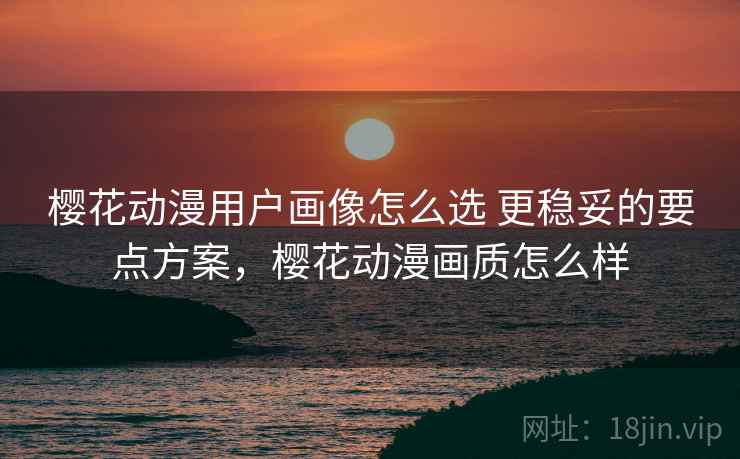 樱花动漫用户画像怎么选 更稳妥的要点方案，樱花动漫画质怎么样