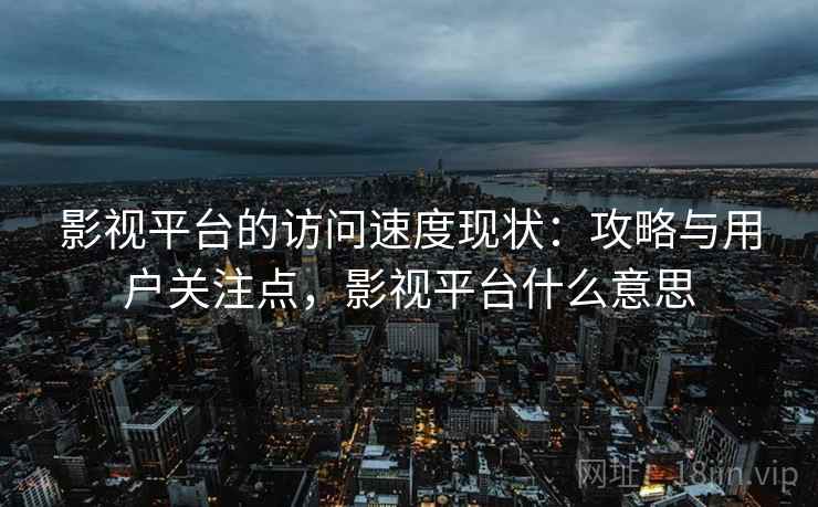 影视平台的访问速度现状：攻略与用户关注点，影视平台什么意思