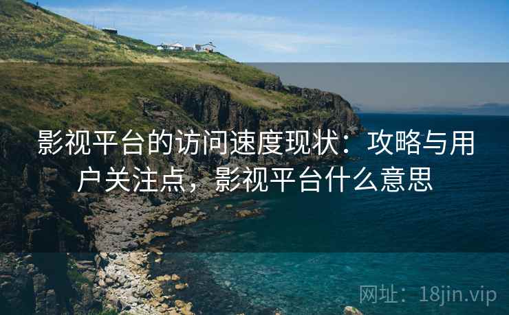 影视平台的访问速度现状：攻略与用户关注点，影视平台什么意思