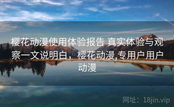 樱花动漫使用体验报告 真实体验与观察一文说明白，樱花动漫,专用户用户动漫