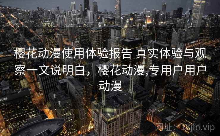 樱花动漫使用体验报告 真实体验与观察一文说明白，樱花动漫,专用户用户动漫