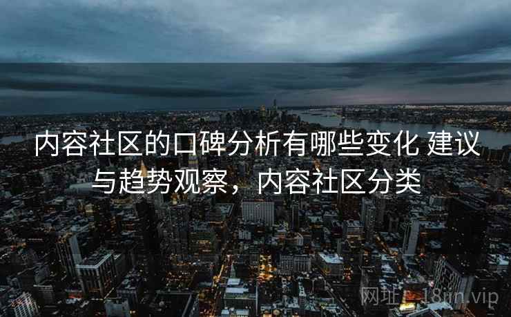 内容社区的口碑分析有哪些变化 建议与趋势观察，内容社区分类
