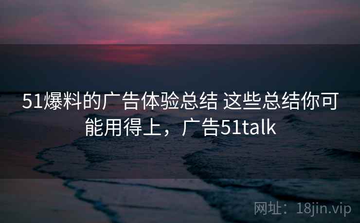 51爆料的广告体验总结 这些总结你可能用得上，广告51talk