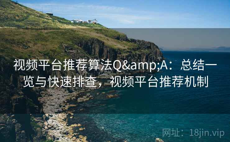 视频平台推荐算法Q&A：总结一览与快速排查，视频平台推荐机制