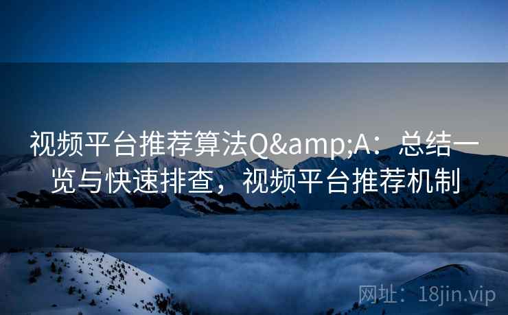 视频平台推荐算法Q&A：总结一览与快速排查，视频平台推荐机制