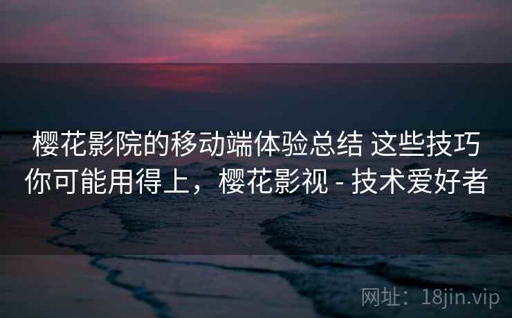 樱花影院的移动端体验总结 这些技巧你可能用得上，樱花影视 - 技术爱好者