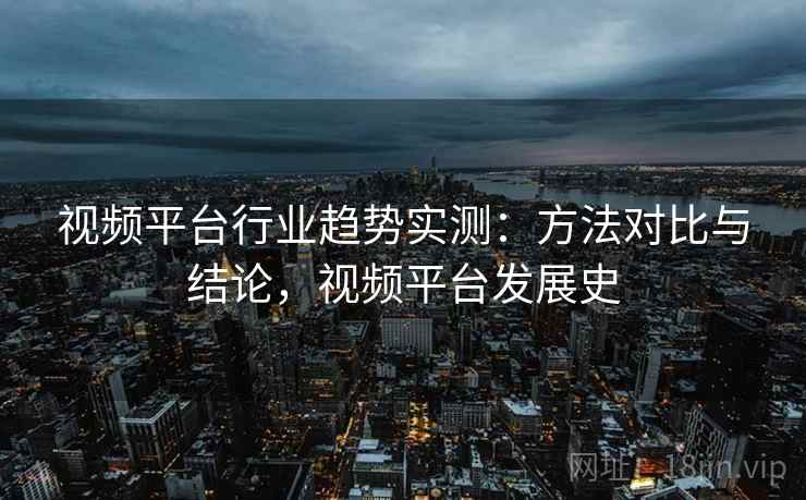 视频平台行业趋势实测：方法对比与结论，视频平台发展史
