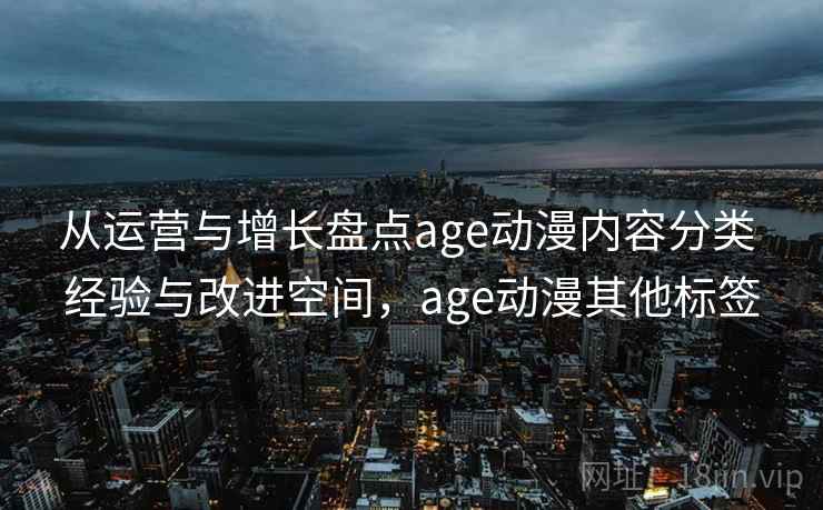 从运营与增长盘点age动漫内容分类 经验与改进空间，age动漫其他标签