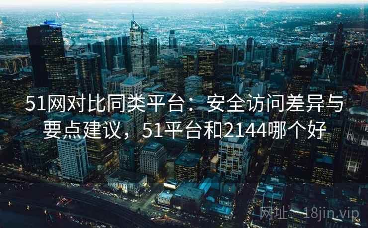 51网对比同类平台：安全访问差异与要点建议，51平台和2144哪个好