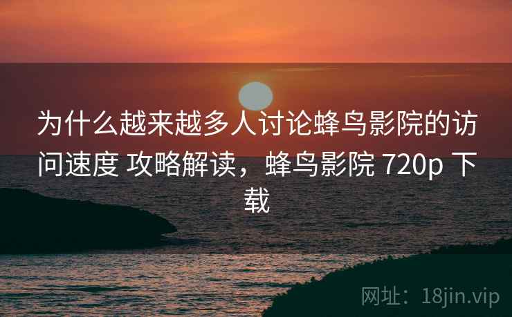 为什么越来越多人讨论蜂鸟影院的访问速度 攻略解读，蜂鸟影院 720p 下载