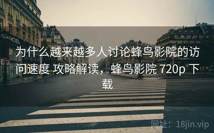 为什么越来越多人讨论蜂鸟影院的访问速度 攻略解读，蜂鸟影院 720p 下载