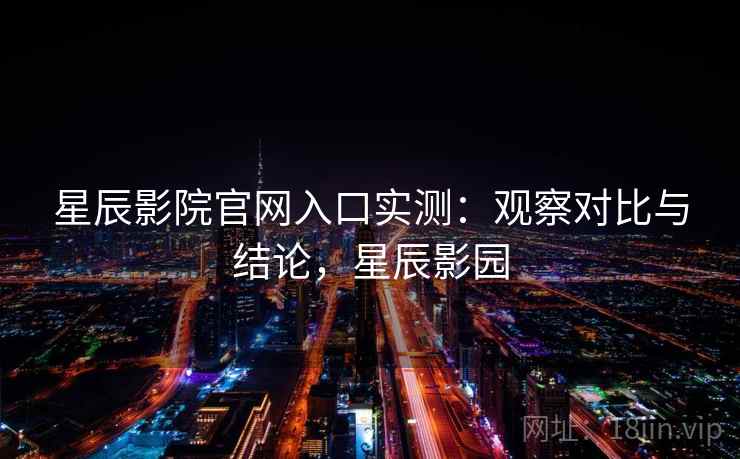 星辰影院官网入口实测：观察对比与结论，星辰影园