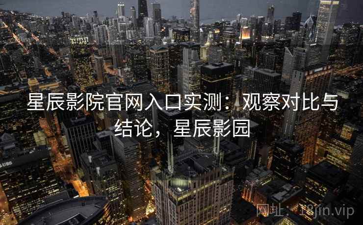 星辰影院官网入口实测：观察对比与结论，星辰影园