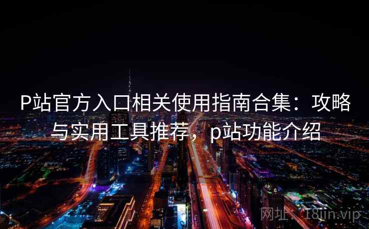 P站官方入口相关使用指南合集：攻略与实用工具推荐，p站功能介绍