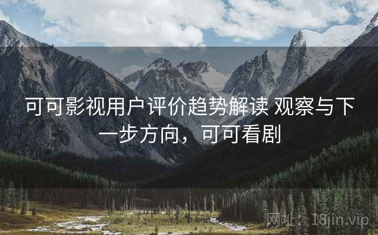 可可影视用户评价趋势解读 观察与下一步方向，可可看剧