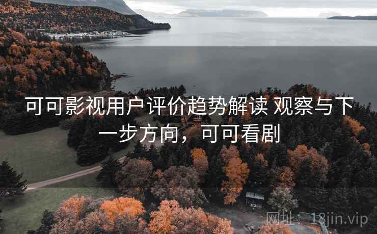 可可影视用户评价趋势解读 观察与下一步方向，可可看剧