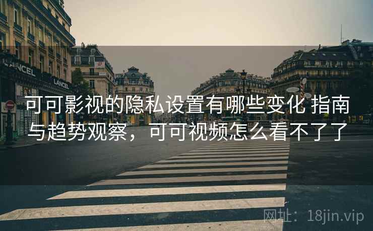 可可影视的隐私设置有哪些变化 指南与趋势观察，可可视频怎么看不了了