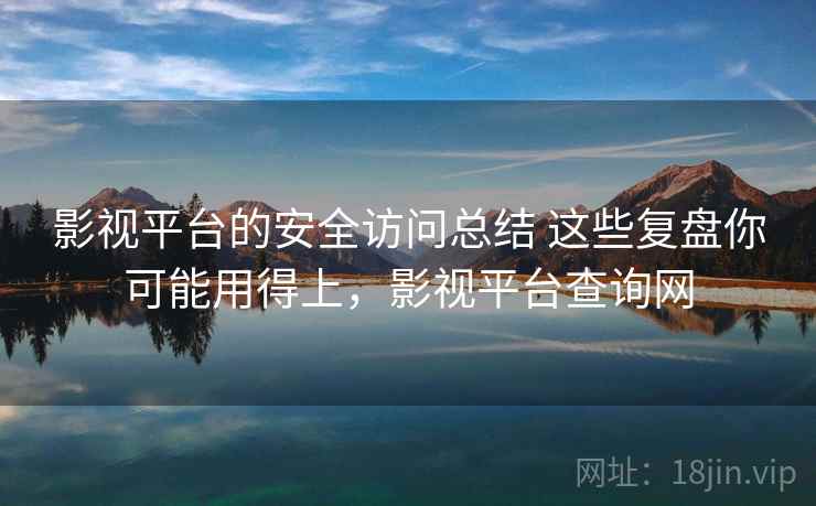 影视平台的安全访问总结 这些复盘你可能用得上，影视平台查询网