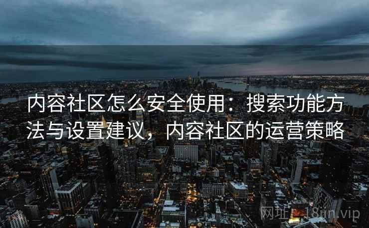 内容社区怎么安全使用：搜索功能方法与设置建议，内容社区的运营策略