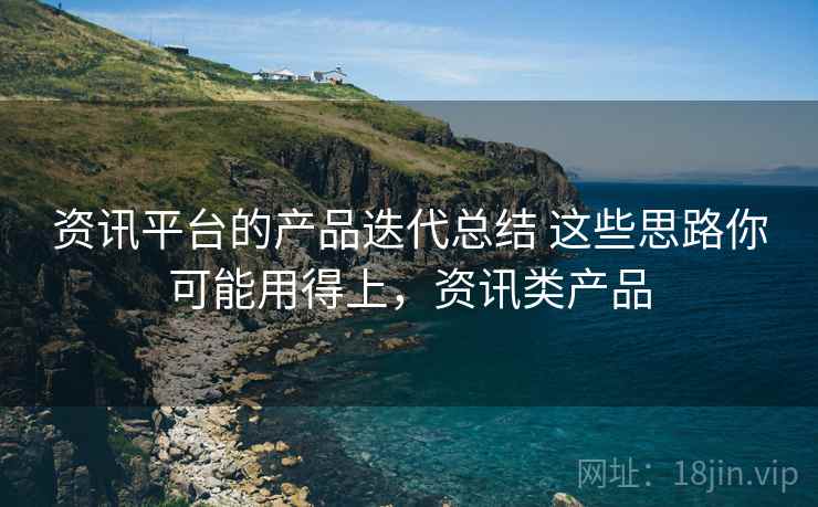 资讯平台的产品迭代总结 这些思路你可能用得上，资讯类产品