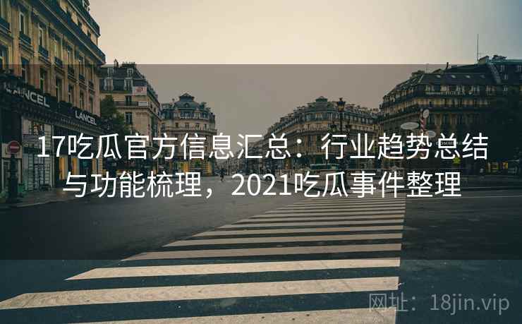 17吃瓜官方信息汇总：行业趋势总结与功能梳理，2021吃瓜事件整理