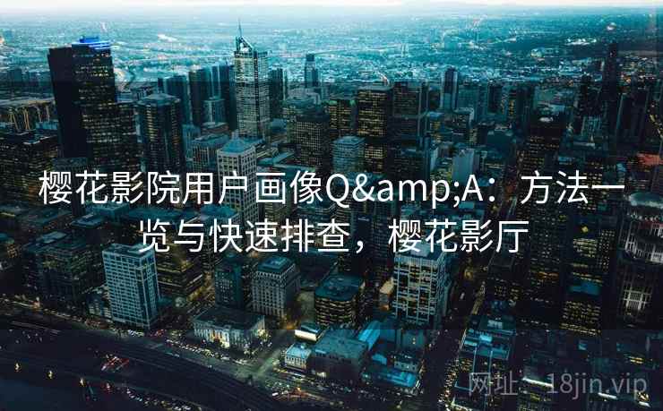 樱花影院用户画像Q&A：方法一览与快速排查，樱花影厅