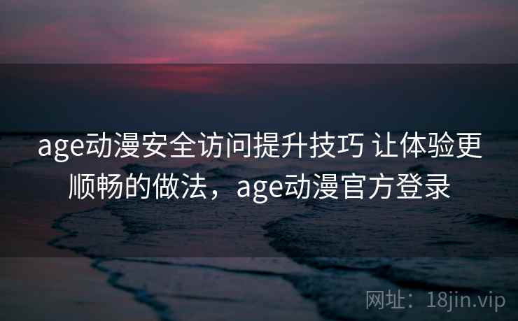 age动漫安全访问提升技巧 让体验更顺畅的做法，age动漫官方登录