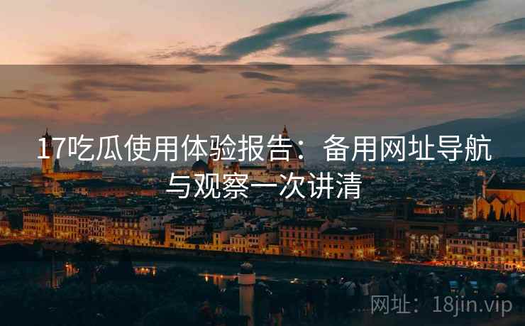 17吃瓜使用体验报告：备用网址导航与观察一次讲清