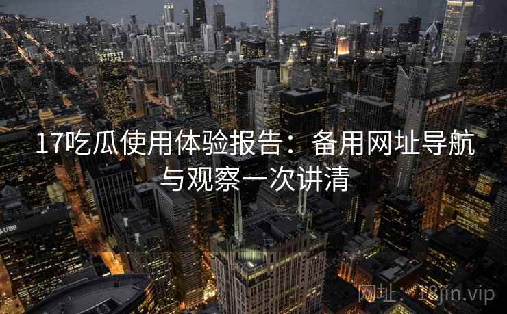 17吃瓜使用体验报告：备用网址导航与观察一次讲清