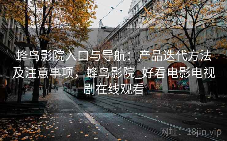 蜂鸟影院入口与导航：产品迭代方法及注意事项，蜂鸟影院_好看电影电视剧在线观看
