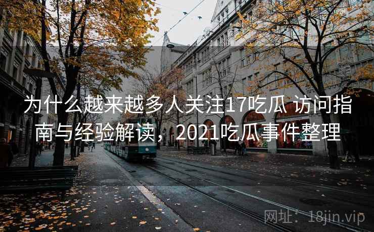 为什么越来越多人关注17吃瓜 访问指南与经验解读，2021吃瓜事件整理