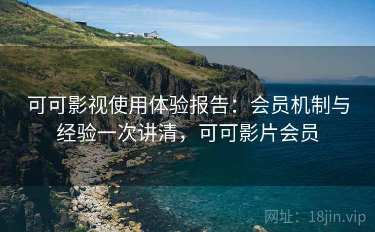 可可影视使用体验报告：会员机制与经验一次讲清，可可影片会员
