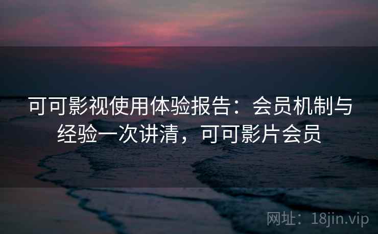 可可影视使用体验报告：会员机制与经验一次讲清，可可影片会员