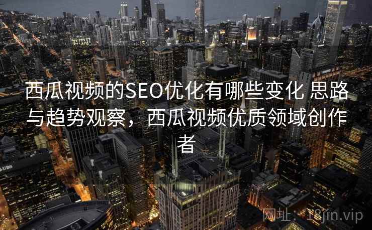 西瓜视频的SEO优化有哪些变化 思路与趋势观察，西瓜视频优质领域创作者