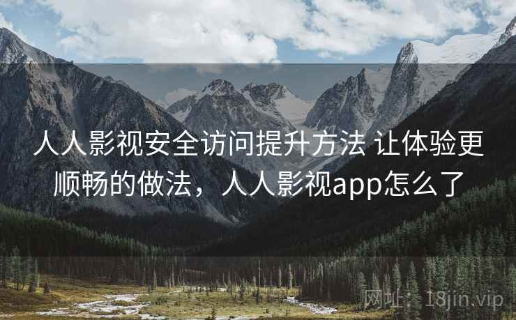 人人影视安全访问提升方法 让体验更顺畅的做法，人人影视app怎么了