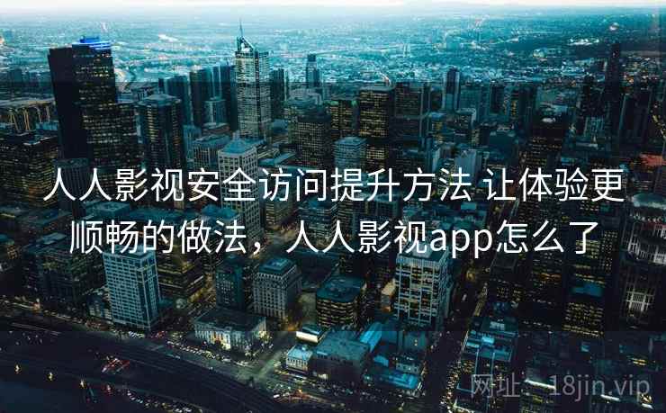 人人影视安全访问提升方法 让体验更顺畅的做法，人人影视app怎么了