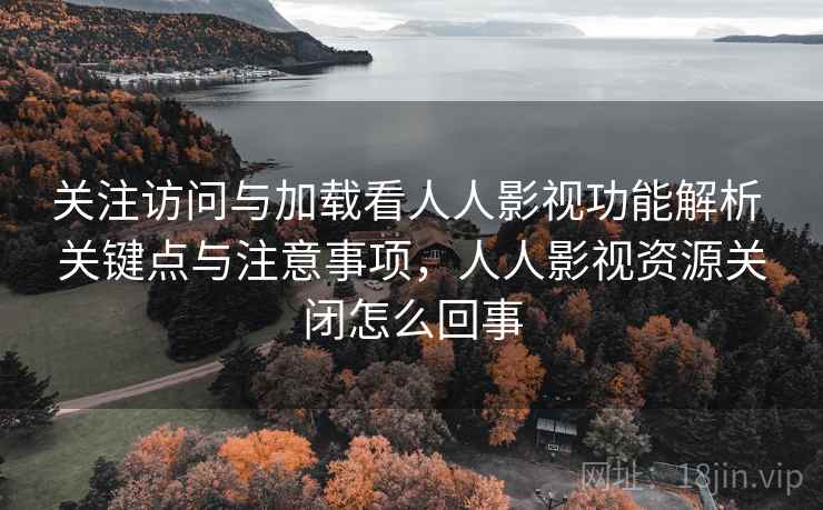关注访问与加载看人人影视功能解析 关键点与注意事项，人人影视资源关闭怎么回事