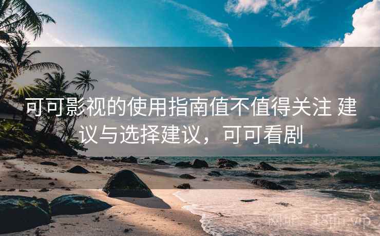 可可影视的使用指南值不值得关注 建议与选择建议，可可看剧