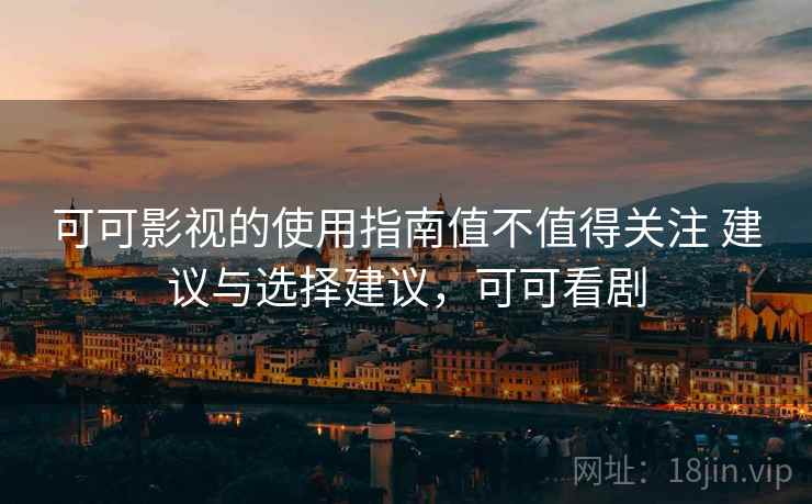 可可影视的使用指南值不值得关注 建议与选择建议，可可看剧