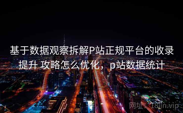 基于数据观察拆解P站正规平台的收录提升 攻略怎么优化，p站数据统计