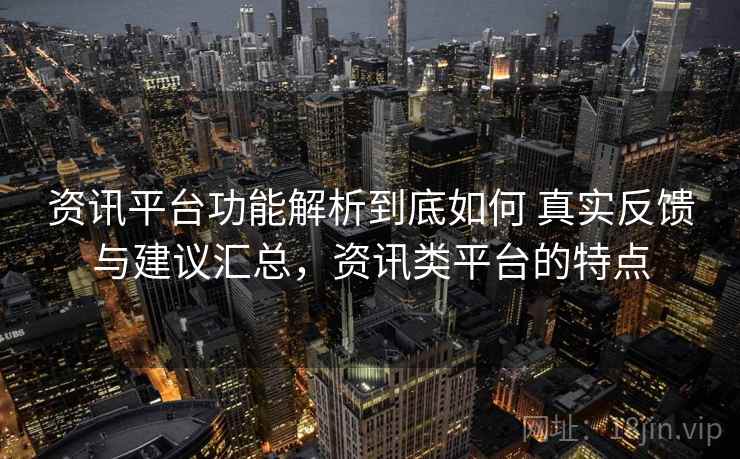资讯平台功能解析到底如何 真实反馈与建议汇总，资讯类平台的特点