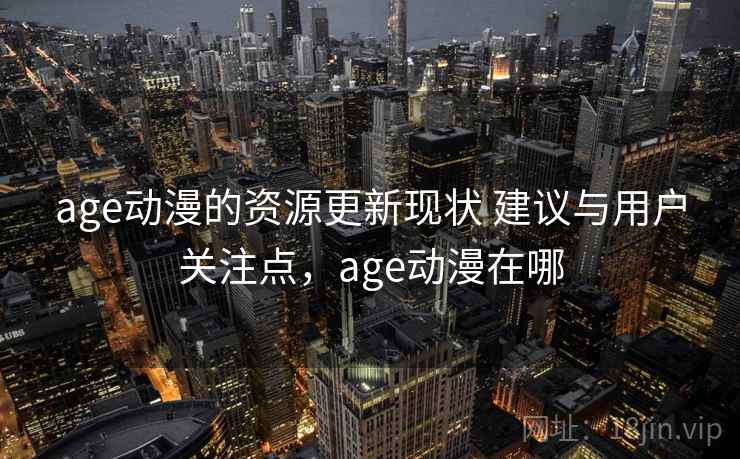 age动漫的资源更新现状 建议与用户关注点，age动漫在哪