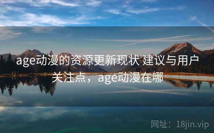 age动漫的资源更新现状 建议与用户关注点，age动漫在哪