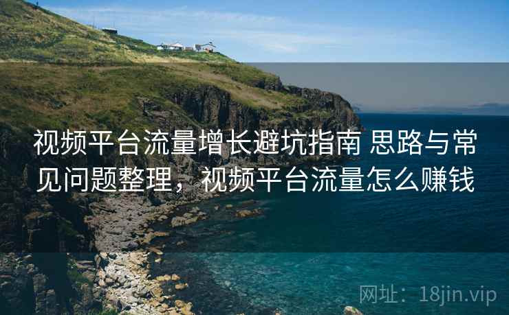 视频平台流量增长避坑指南 思路与常见问题整理，视频平台流量怎么赚钱