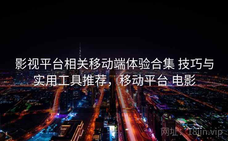 影视平台相关移动端体验合集 技巧与实用工具推荐，移动平台 电影