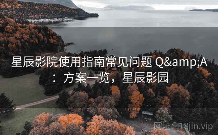 星辰影院使用指南常见问题 Q&A：方案一览，星辰影园