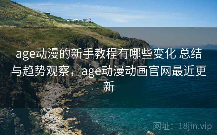 age动漫的新手教程有哪些变化 总结与趋势观察，age动漫动画官网最近更新